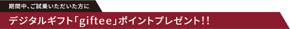 期間中、ご試乗いただいた方に、デジタルギフト「giftee」ポイントプレゼント
