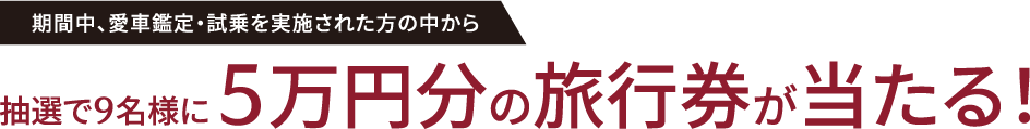 期間中、愛車鑑定・試乗を実施された方の中から、抽選で3名様に5万円分の旅行券が当たる